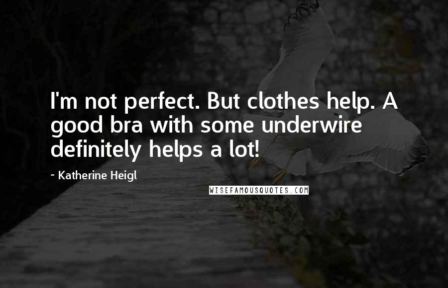 Katherine Heigl Quotes: I'm not perfect. But clothes help. A good bra with some underwire definitely helps a lot!