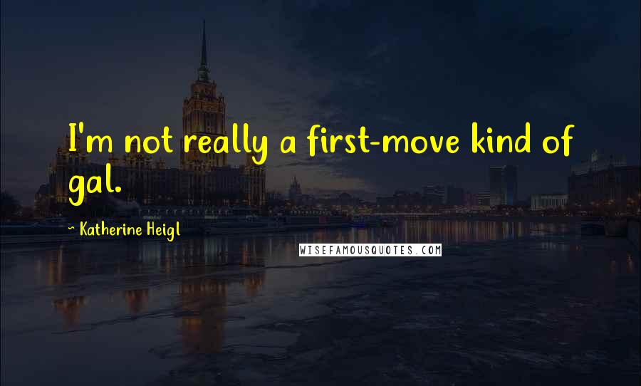 Katherine Heigl Quotes: I'm not really a first-move kind of gal.