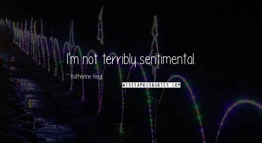 Katherine Heigl Quotes: I'm not terribly sentimental.