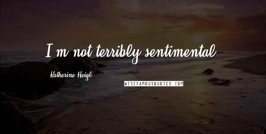 Katherine Heigl Quotes: I'm not terribly sentimental.