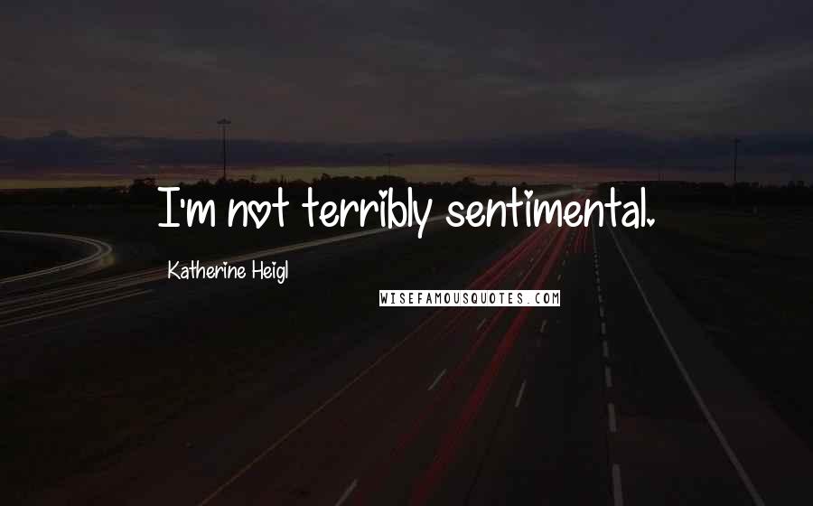 Katherine Heigl Quotes: I'm not terribly sentimental.