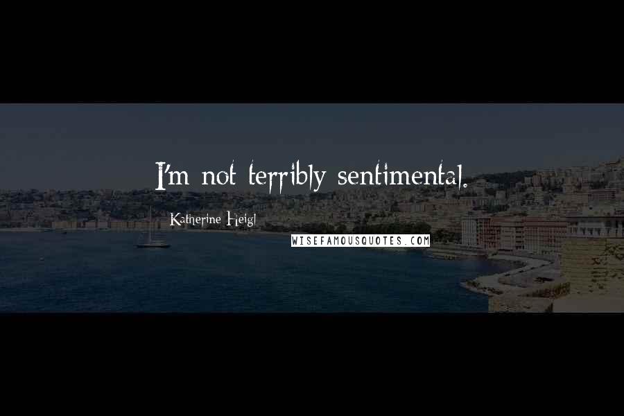 Katherine Heigl Quotes: I'm not terribly sentimental.