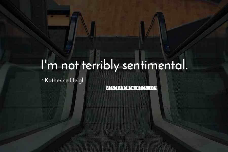 Katherine Heigl Quotes: I'm not terribly sentimental.