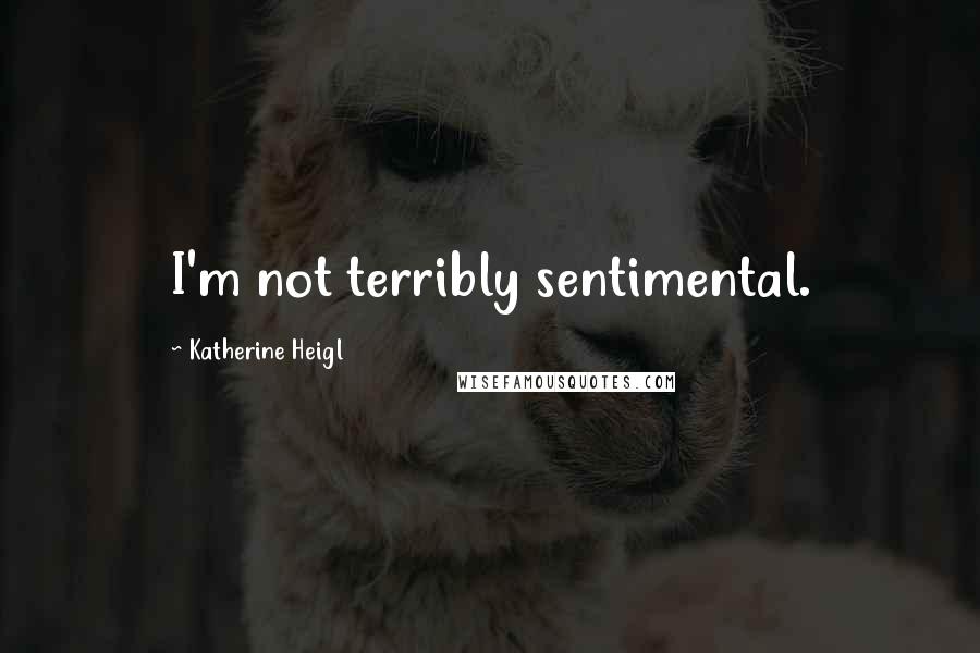 Katherine Heigl Quotes: I'm not terribly sentimental.
