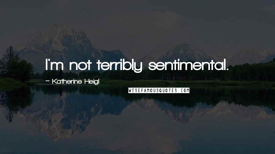 Katherine Heigl Quotes: I'm not terribly sentimental.
