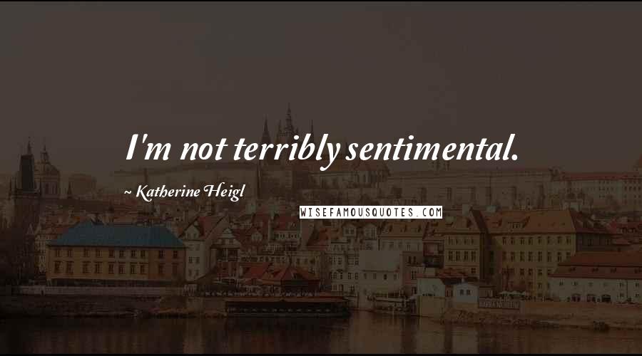 Katherine Heigl Quotes: I'm not terribly sentimental.