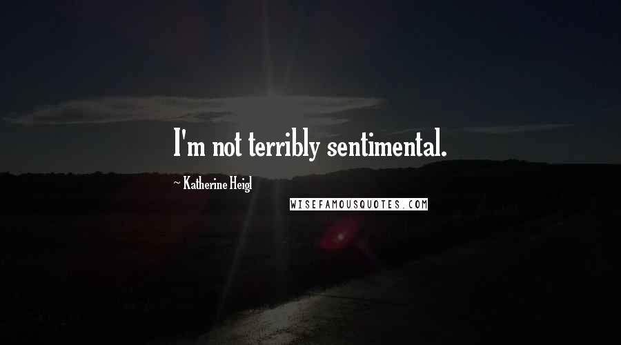 Katherine Heigl Quotes: I'm not terribly sentimental.