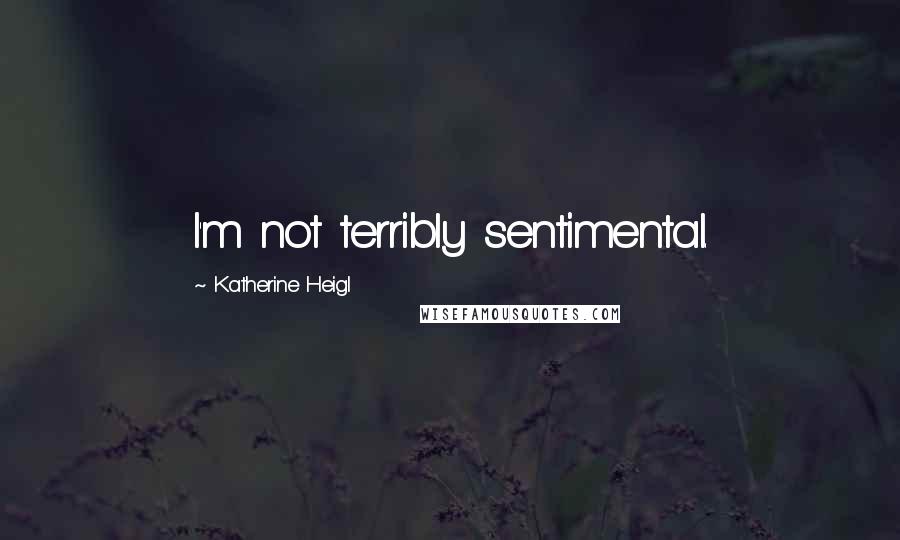 Katherine Heigl Quotes: I'm not terribly sentimental.