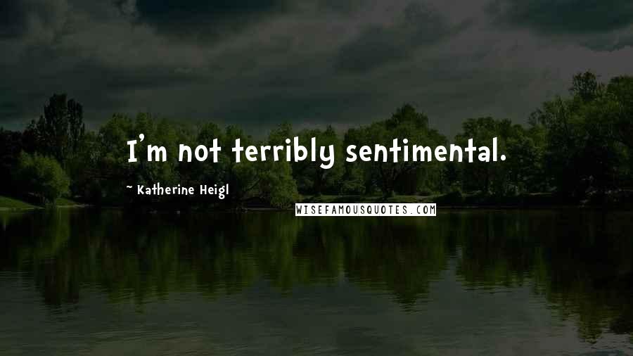 Katherine Heigl Quotes: I'm not terribly sentimental.