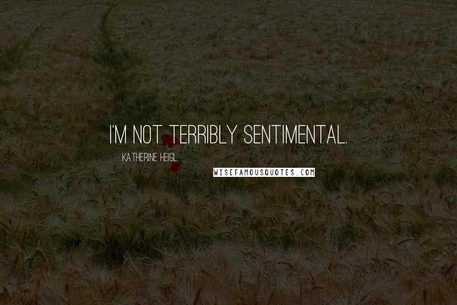 Katherine Heigl Quotes: I'm not terribly sentimental.