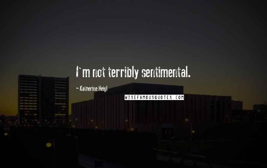 Katherine Heigl Quotes: I'm not terribly sentimental.