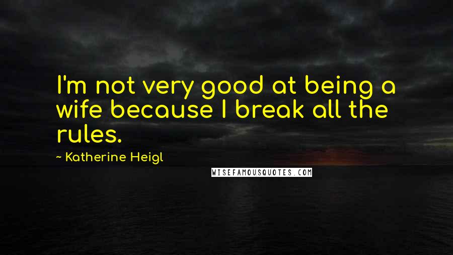 Katherine Heigl Quotes: I'm not very good at being a wife because I break all the rules.