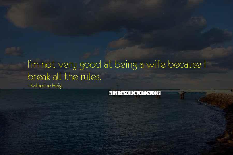 Katherine Heigl Quotes: I'm not very good at being a wife because I break all the rules.