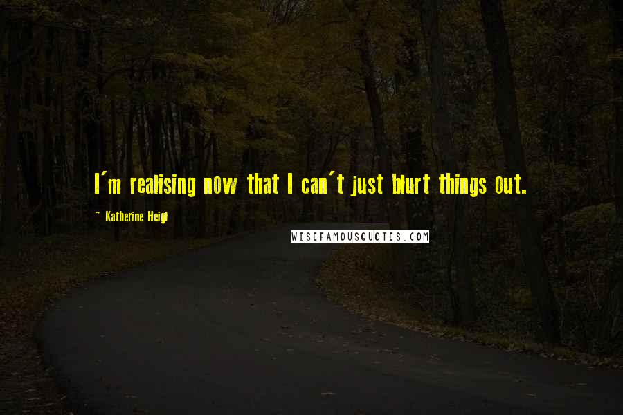 Katherine Heigl Quotes: I'm realising now that I can't just blurt things out.