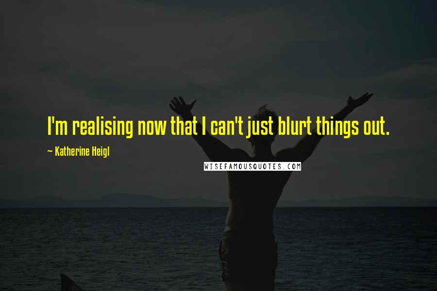 Katherine Heigl Quotes: I'm realising now that I can't just blurt things out.