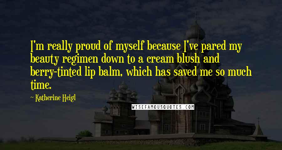 Katherine Heigl Quotes: I'm really proud of myself because I've pared my beauty regimen down to a cream blush and berry-tinted lip balm, which has saved me so much time.
