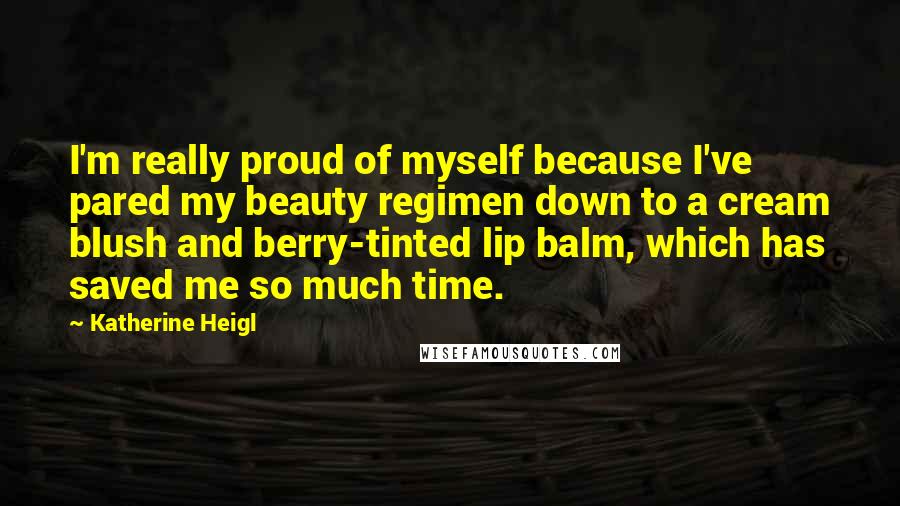 Katherine Heigl Quotes: I'm really proud of myself because I've pared my beauty regimen down to a cream blush and berry-tinted lip balm, which has saved me so much time.