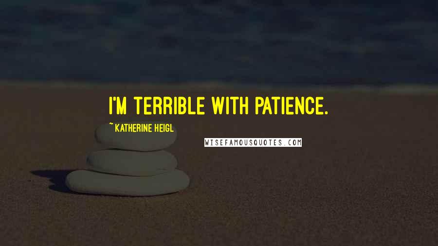 Katherine Heigl Quotes: I'm terrible with patience.