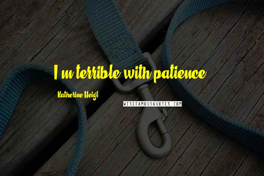 Katherine Heigl Quotes: I'm terrible with patience.