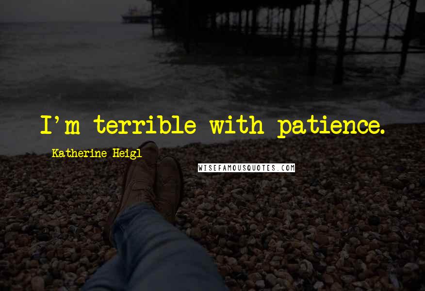 Katherine Heigl Quotes: I'm terrible with patience.