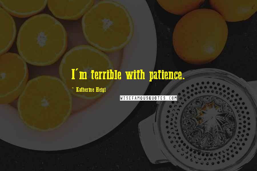 Katherine Heigl Quotes: I'm terrible with patience.