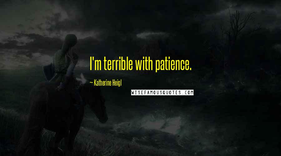 Katherine Heigl Quotes: I'm terrible with patience.