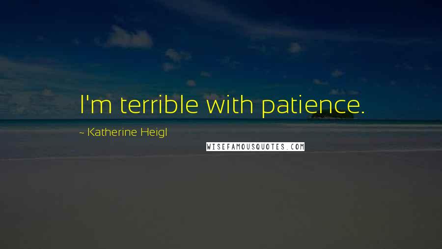 Katherine Heigl Quotes: I'm terrible with patience.