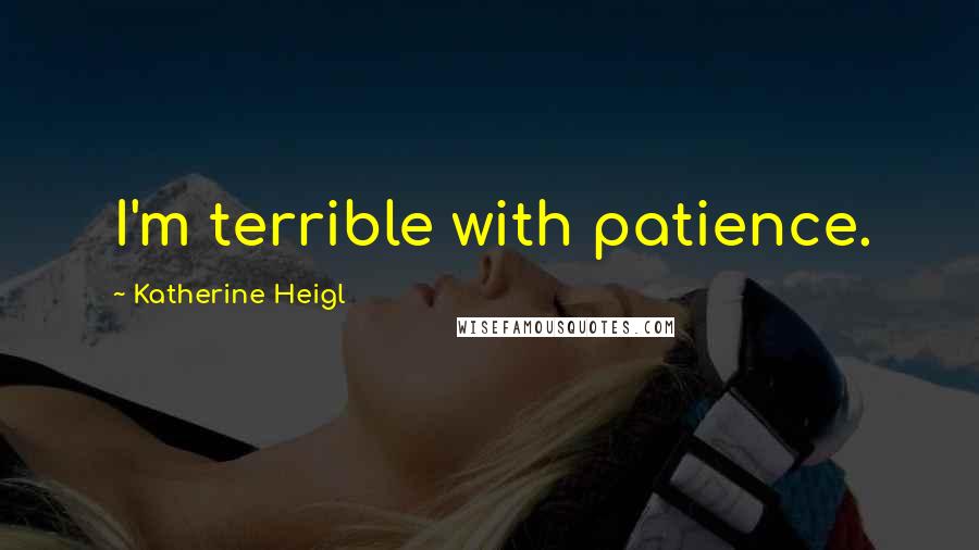 Katherine Heigl Quotes: I'm terrible with patience.