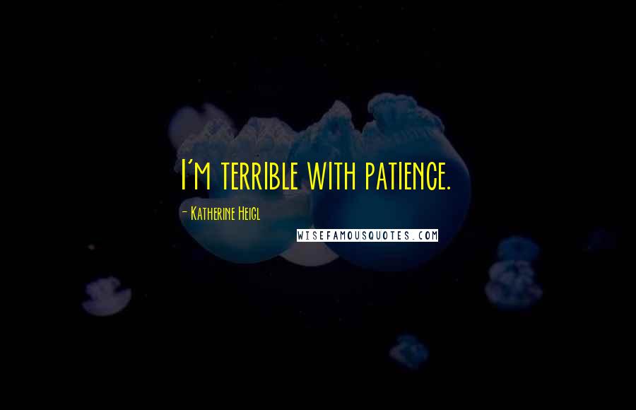 Katherine Heigl Quotes: I'm terrible with patience.