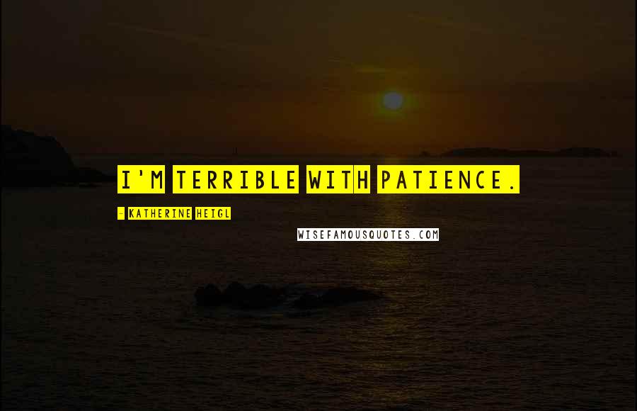 Katherine Heigl Quotes: I'm terrible with patience.