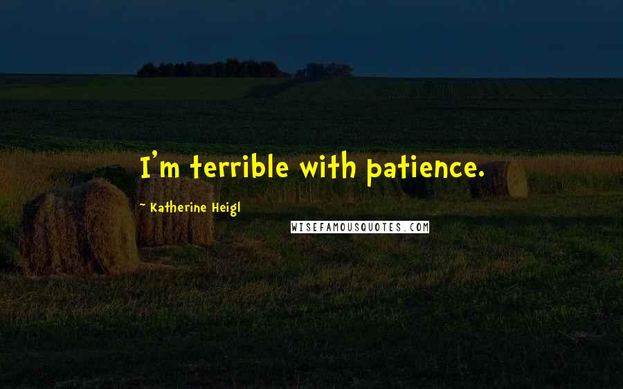 Katherine Heigl Quotes: I'm terrible with patience.