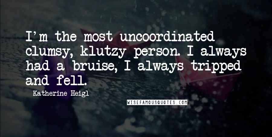 Katherine Heigl Quotes: I'm the most uncoordinated clumsy, klutzy person. I always had a bruise, I always tripped and fell.