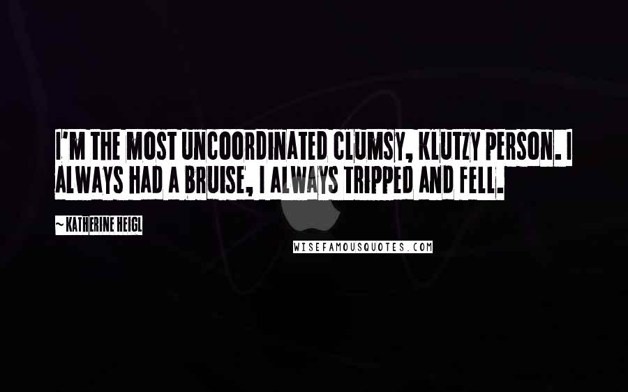 Katherine Heigl Quotes: I'm the most uncoordinated clumsy, klutzy person. I always had a bruise, I always tripped and fell.