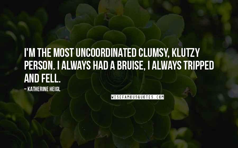 Katherine Heigl Quotes: I'm the most uncoordinated clumsy, klutzy person. I always had a bruise, I always tripped and fell.