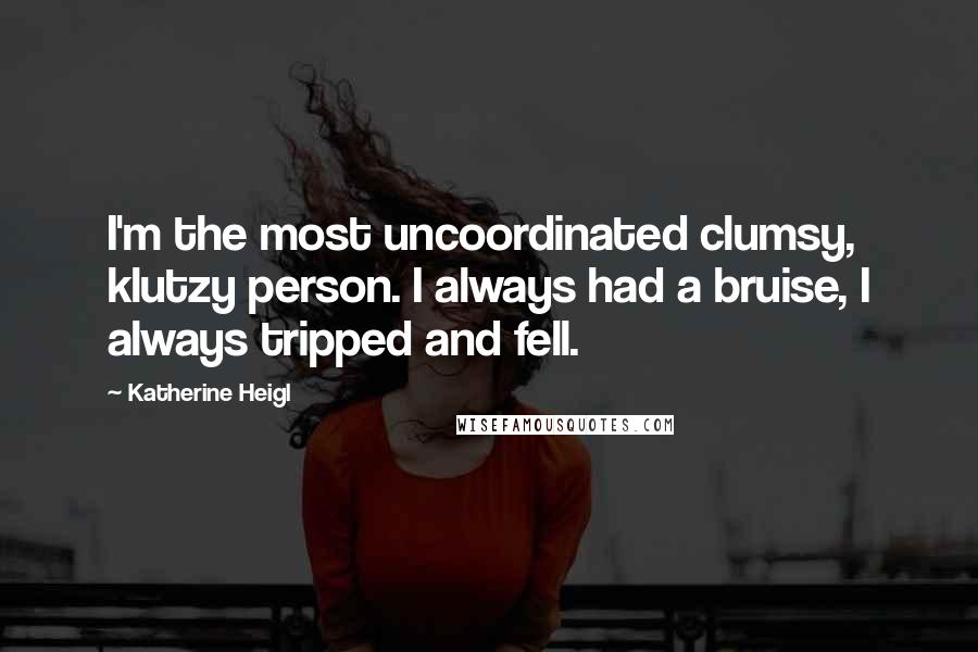 Katherine Heigl Quotes: I'm the most uncoordinated clumsy, klutzy person. I always had a bruise, I always tripped and fell.