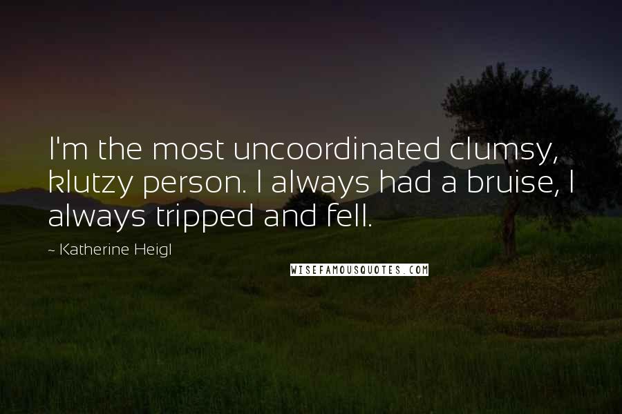 Katherine Heigl Quotes: I'm the most uncoordinated clumsy, klutzy person. I always had a bruise, I always tripped and fell.