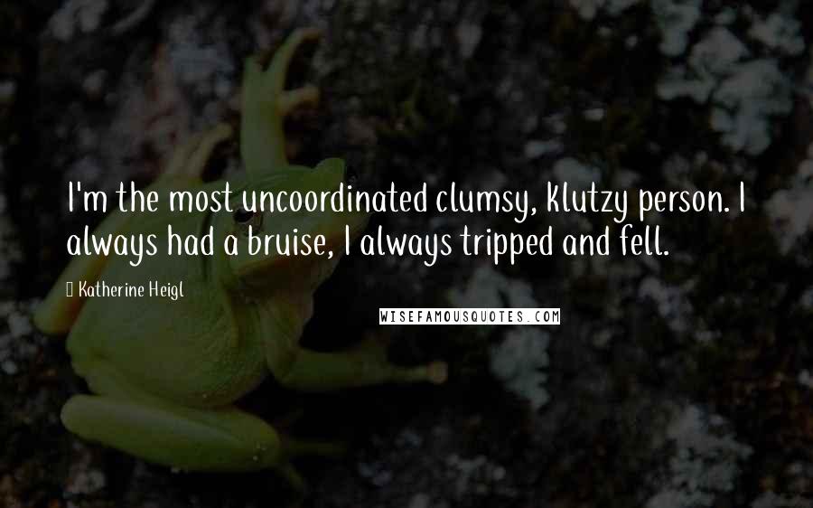 Katherine Heigl Quotes: I'm the most uncoordinated clumsy, klutzy person. I always had a bruise, I always tripped and fell.