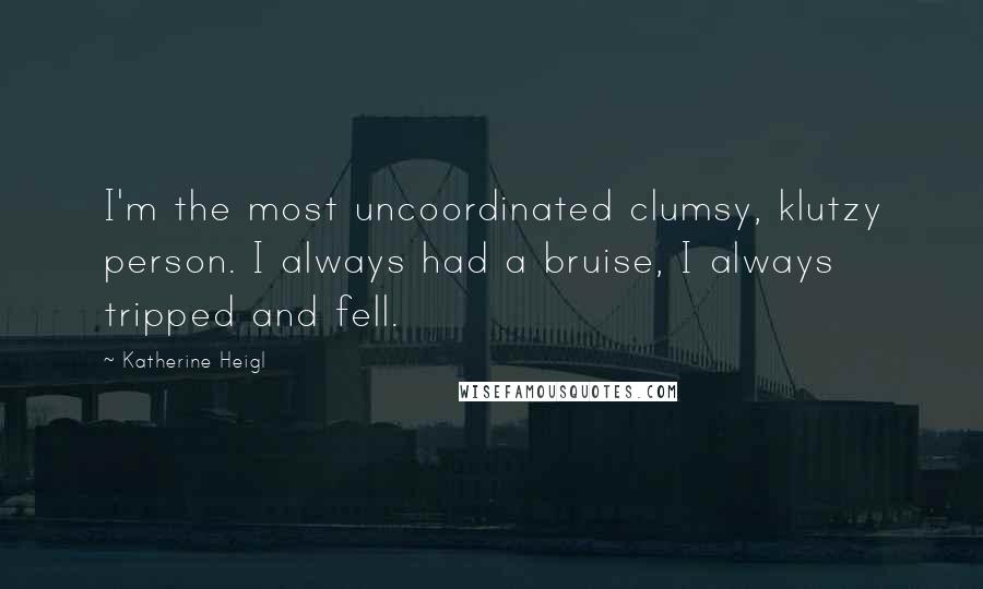 Katherine Heigl Quotes: I'm the most uncoordinated clumsy, klutzy person. I always had a bruise, I always tripped and fell.