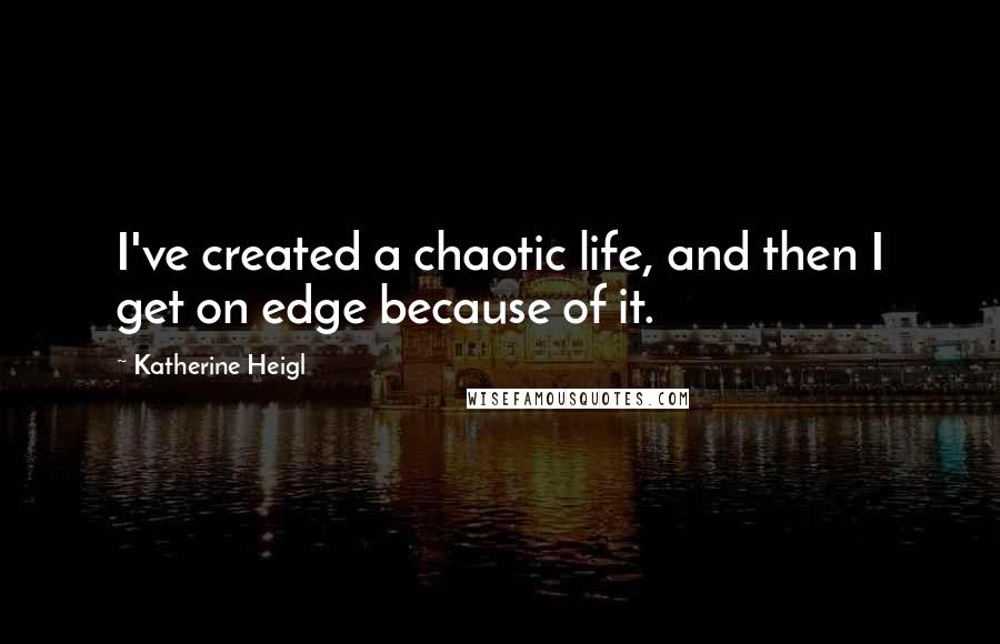 Katherine Heigl Quotes: I've created a chaotic life, and then I get on edge because of it.