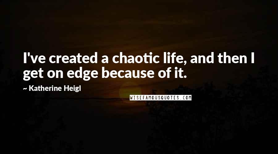 Katherine Heigl Quotes: I've created a chaotic life, and then I get on edge because of it.