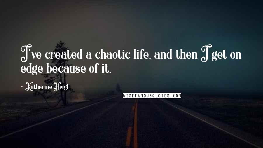 Katherine Heigl Quotes: I've created a chaotic life, and then I get on edge because of it.