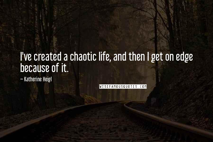 Katherine Heigl Quotes: I've created a chaotic life, and then I get on edge because of it.