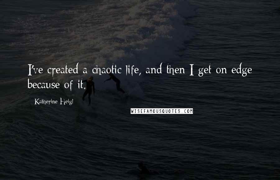 Katherine Heigl Quotes: I've created a chaotic life, and then I get on edge because of it.