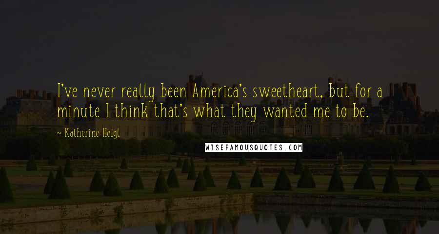 Katherine Heigl Quotes: I've never really been America's sweetheart, but for a minute I think that's what they wanted me to be.