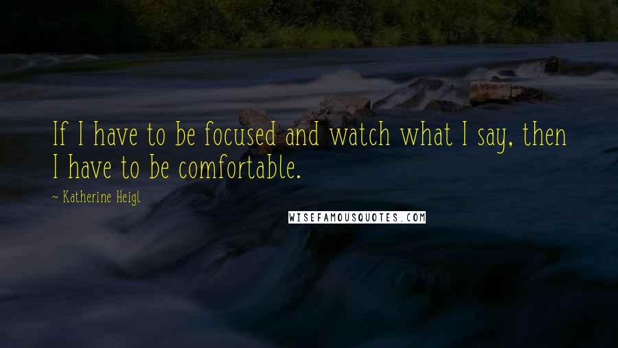 Katherine Heigl Quotes: If I have to be focused and watch what I say, then I have to be comfortable.