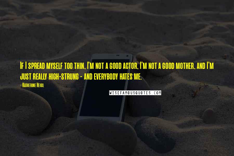 Katherine Heigl Quotes: If I spread myself too thin, I'm not a good actor, I'm not a good mother, and I'm just really high-strung - and everybody hates me.