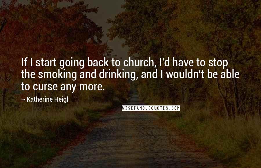 Katherine Heigl Quotes: If I start going back to church, I'd have to stop the smoking and drinking, and I wouldn't be able to curse any more.