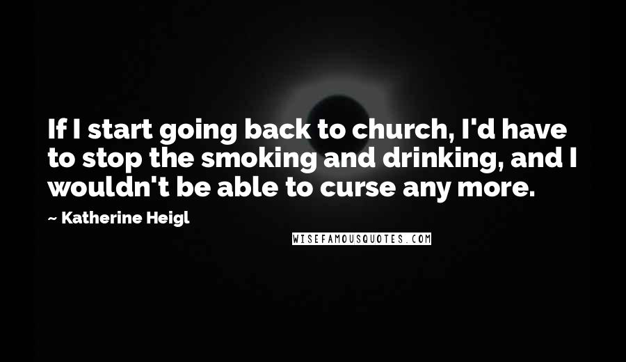 Katherine Heigl Quotes: If I start going back to church, I'd have to stop the smoking and drinking, and I wouldn't be able to curse any more.