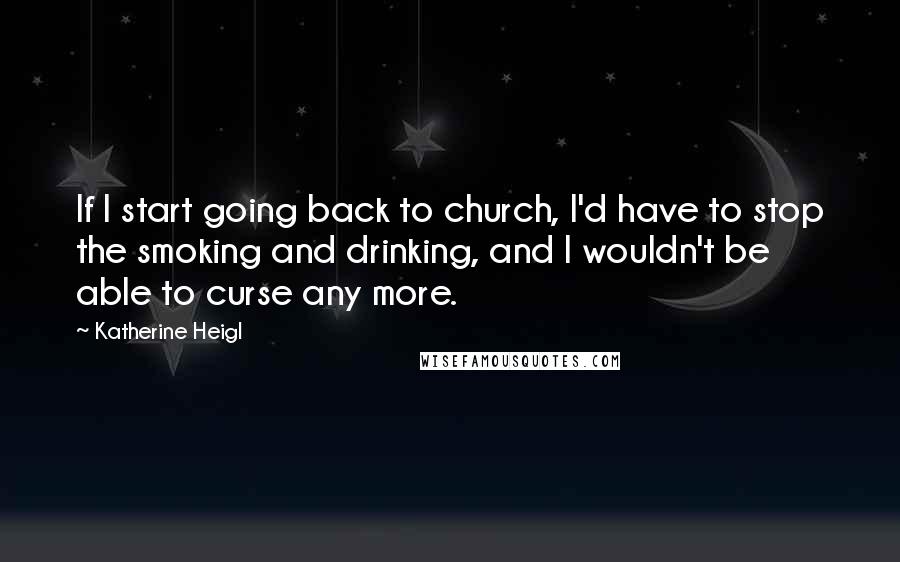 Katherine Heigl Quotes: If I start going back to church, I'd have to stop the smoking and drinking, and I wouldn't be able to curse any more.