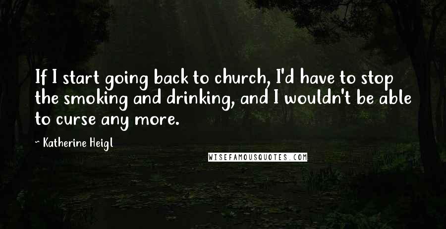 Katherine Heigl Quotes: If I start going back to church, I'd have to stop the smoking and drinking, and I wouldn't be able to curse any more.